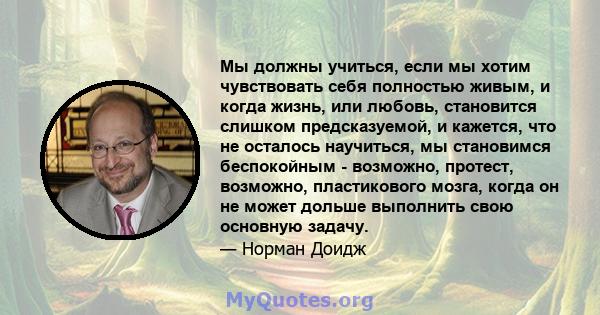 Мы должны учиться, если мы хотим чувствовать себя полностью живым, и когда жизнь, или любовь, становится слишком предсказуемой, и кажется, что не осталось научиться, мы становимся беспокойным - возможно, протест,