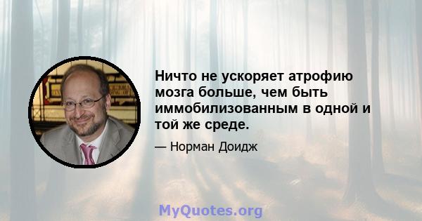 Ничто не ускоряет атрофию мозга больше, чем быть иммобилизованным в одной и той же среде.