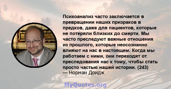 Психоанализ часто заключается в превращении наших призраков в предков, даже для пациентов, которые не потеряли близких до смерти. Мы часто преследуют важные отношения из прошлого, которые неосознанно влияют на нас в