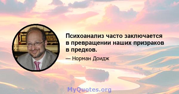 Психоанализ часто заключается в превращении наших призраков в предков.