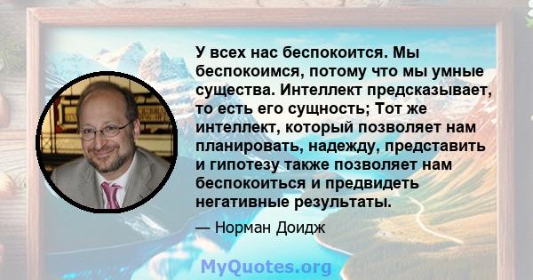 У всех нас беспокоится. Мы беспокоимся, потому что мы умные существа. Интеллект предсказывает, то есть его сущность; Тот же интеллект, который позволяет нам планировать, надежду, представить и гипотезу также позволяет