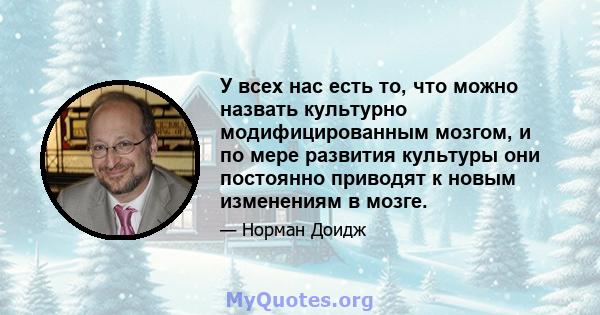 У всех нас есть то, что можно назвать культурно модифицированным мозгом, и по мере развития культуры они постоянно приводят к новым изменениям в мозге.