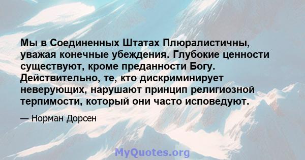 Мы в Соединенных Штатах Плюралистичны, уважая конечные убеждения. Глубокие ценности существуют, кроме преданности Богу. Действительно, те, кто дискриминирует неверующих, нарушают принцип религиозной терпимости, который