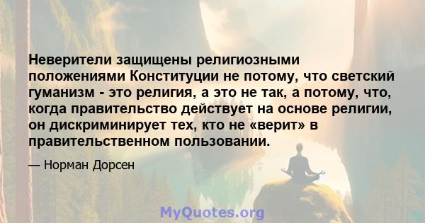 Неверители защищены религиозными положениями Конституции не потому, что светский гуманизм - это религия, а это не так, а потому, что, когда правительство действует на основе религии, он дискриминирует тех, кто не