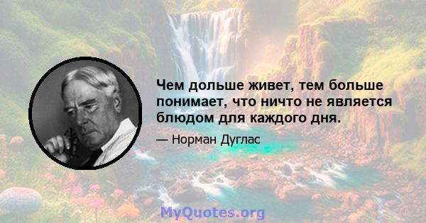 Чем дольше живет, тем больше понимает, что ничто не является блюдом для каждого дня.