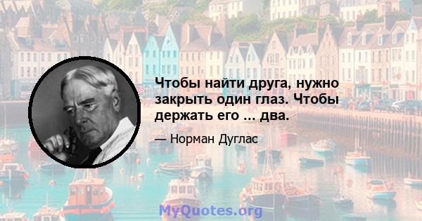 Чтобы найти друга, нужно закрыть один глаз. Чтобы держать его ... два.