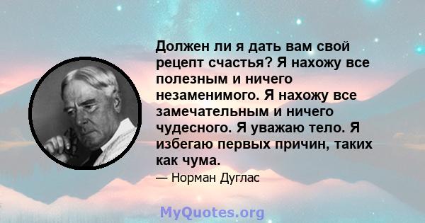 Должен ли я дать вам свой рецепт счастья? Я нахожу все полезным и ничего незаменимого. Я нахожу все замечательным и ничего чудесного. Я уважаю тело. Я избегаю первых причин, таких как чума.