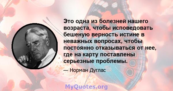 Это одна из болезней нашего возраста, чтобы исповедовать бешеную верность истине в неважных вопросах, чтобы постоянно отказываться от нее, где на карту поставлены серьезные проблемы.