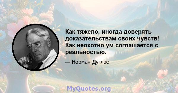 Как тяжело, иногда доверять доказательствам своих чувств! Как неохотно ум соглашается с реальностью.