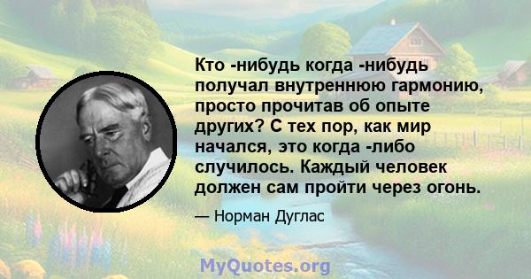 Кто -нибудь когда -нибудь получал внутреннюю гармонию, просто прочитав об опыте других? С тех пор, как мир начался, это когда -либо случилось. Каждый человек должен сам пройти через огонь.