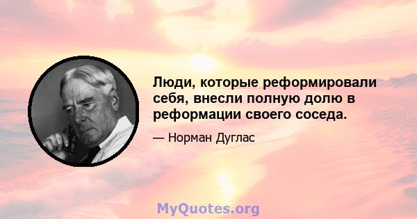 Люди, которые реформировали себя, внесли полную долю в реформации своего соседа.