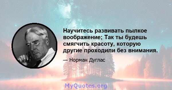 Научитесь развивать пылкое воображение; Так ты будешь смягчить красоту, которую другие проходили без внимания.