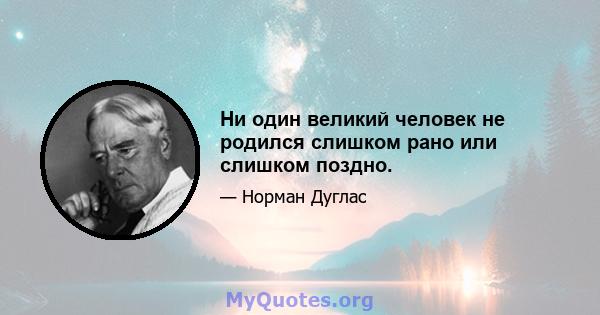 Ни один великий человек не родился слишком рано или слишком поздно.