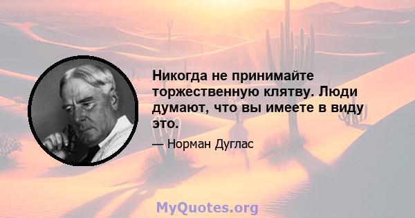 Никогда не принимайте торжественную клятву. Люди думают, что вы имеете в виду это.