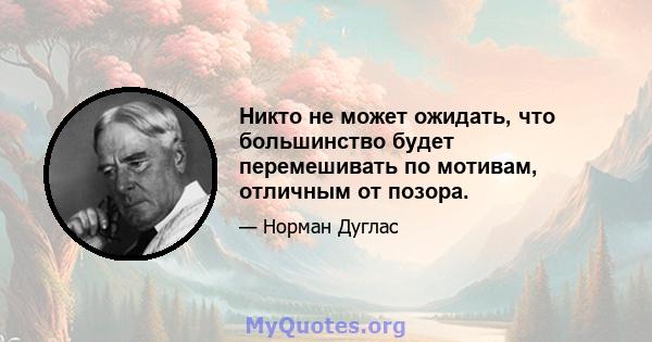 Никто не может ожидать, что большинство будет перемешивать по мотивам, отличным от позора.