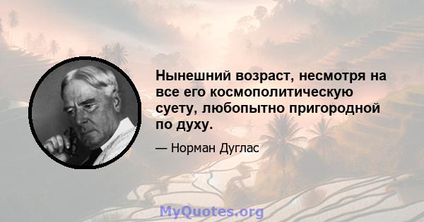 Нынешний возраст, несмотря на все его космополитическую суету, любопытно пригородной по духу.