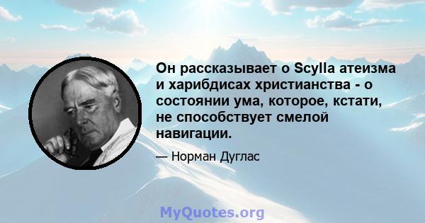 Он рассказывает о Scylla атеизма и харибдисах христианства - о состоянии ума, которое, кстати, не способствует смелой навигации.