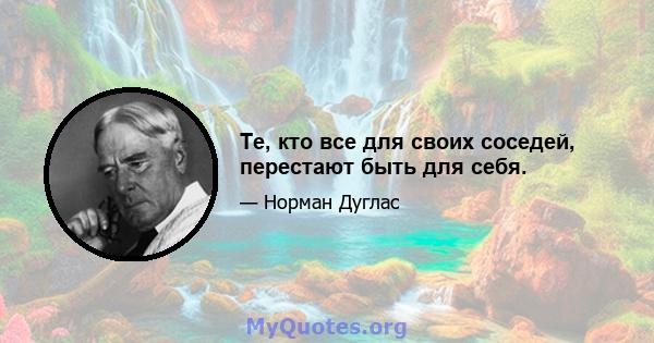 Те, кто все для своих соседей, перестают быть для себя.