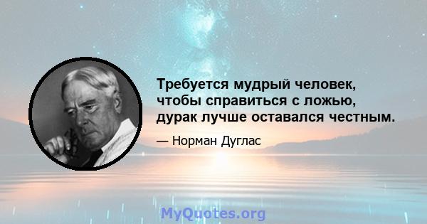 Требуется мудрый человек, чтобы справиться с ложью, дурак лучше оставался честным.