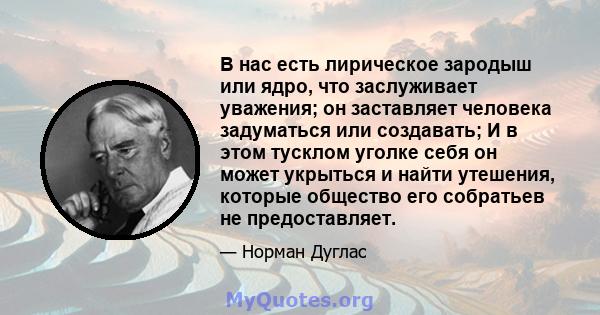 В нас есть лирическое зародыш или ядро, что заслуживает уважения; он заставляет человека задуматься или создавать; И в этом тусклом уголке себя он может укрыться и найти утешения, которые общество его собратьев не