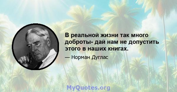 В реальной жизни так много доброты- дай нам не допустить этого в наших книгах.