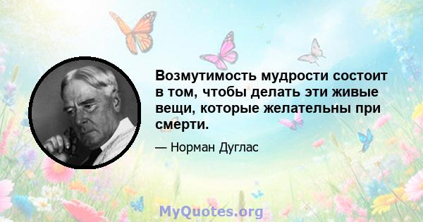 Возмутимость мудрости состоит в том, чтобы делать эти живые вещи, которые желательны при смерти.