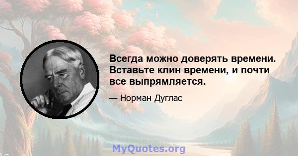 Всегда можно доверять времени. Вставьте клин времени, и почти все выпрямляется.