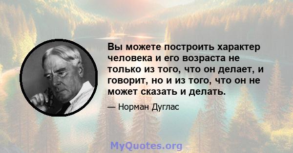 Вы можете построить характер человека и его возраста не только из того, что он делает, и говорит, но и из того, что он не может сказать и делать.