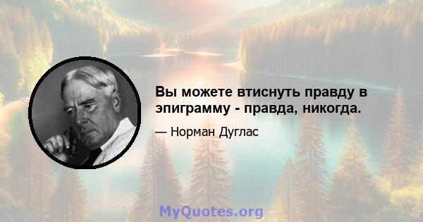 Вы можете втиснуть правду в эпиграмму - правда, никогда.