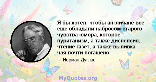 Я бы хотел, чтобы англичане все еще обладали набросом старого чувства юмора, которое пуританизм, а также диспепсия, чтение газет, а также выпивка чая почти погашено.