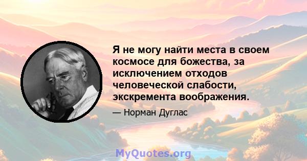 Я не могу найти места в своем космосе для божества, за исключением отходов человеческой слабости, экскремента воображения.