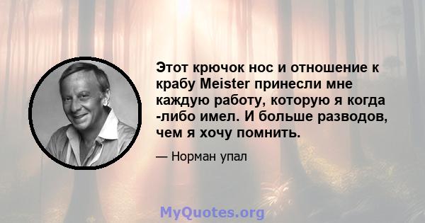 Этот крючок нос и отношение к крабу Meister принесли мне каждую работу, которую я когда -либо имел. И больше разводов, чем я хочу помнить.