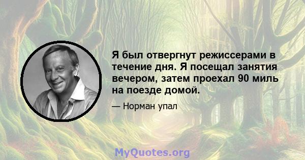 Я был отвергнут режиссерами в течение дня. Я посещал занятия вечером, затем проехал 90 миль на поезде домой.