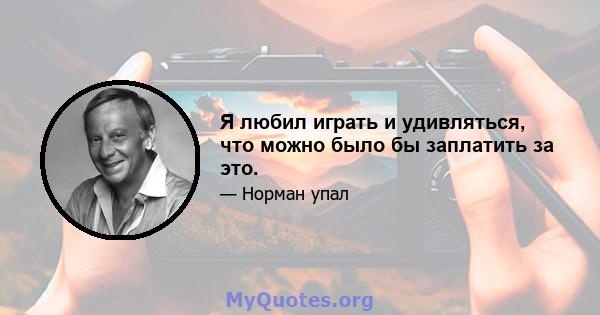 Я любил играть и удивляться, что можно было бы заплатить за это.