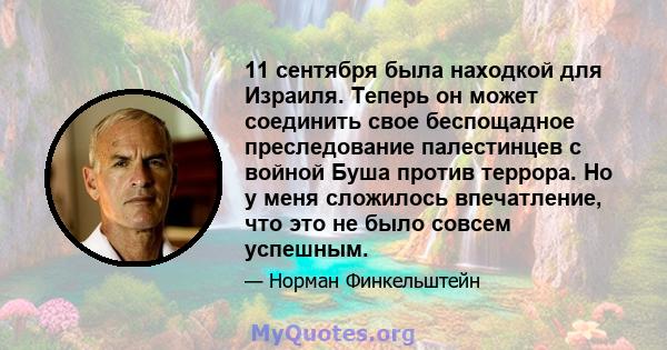 11 сентября была находкой для Израиля. Теперь он может соединить свое беспощадное преследование палестинцев с войной Буша против террора. Но у меня сложилось впечатление, что это не было совсем успешным.