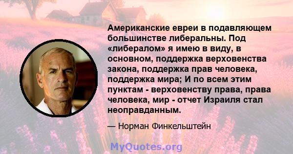 Американские евреи в подавляющем большинстве либеральны. Под «либералом» я имею в виду, в основном, поддержка верховенства закона, поддержка прав человека, поддержка мира; И по всем этим пунктам - верховенству права,