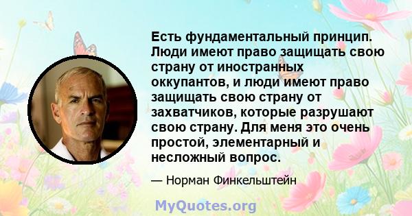 Есть фундаментальный принцип. Люди имеют право защищать свою страну от иностранных оккупантов, и люди имеют право защищать свою страну от захватчиков, которые разрушают свою страну. Для меня это очень простой,