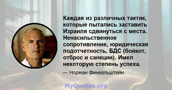 Каждая из различных тактик, которые пытались заставить Израиля сдвинуться с места. Ненасильственное сопротивление, юридическая подотчетность, БДС (бойкот, отброс и санкции). Имел некоторую степень успеха.