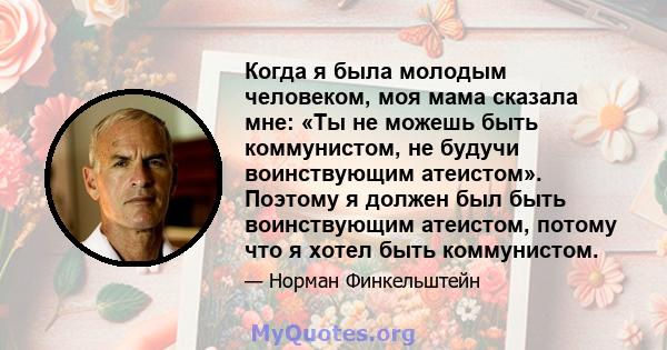 Когда я была молодым человеком, моя мама сказала мне: «Ты не можешь быть коммунистом, не будучи воинствующим атеистом». Поэтому я должен был быть воинствующим атеистом, потому что я хотел быть коммунистом.