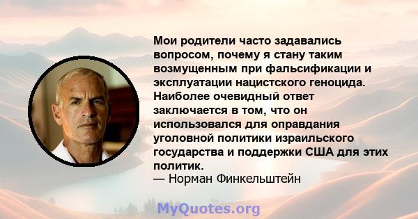 Мои родители часто задавались вопросом, почему я стану таким возмущенным при фальсификации и эксплуатации нацистского геноцида. Наиболее очевидный ответ заключается в том, что он использовался для оправдания уголовной