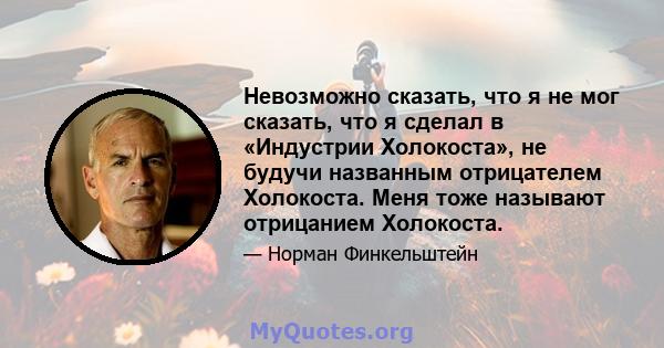 Невозможно сказать, что я не мог сказать, что я сделал в «Индустрии Холокоста», не будучи названным отрицателем Холокоста. Меня тоже называют отрицанием Холокоста.