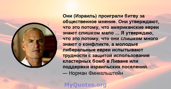 Они (Израиль) проиграли битву за общественное мнение. Они утверждают, что это потому, что американские евреи знают слишком мало ... Я утверждаю, что это потому, что они слишком много знают о конфликте, а молодые