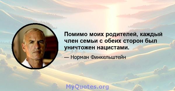 Помимо моих родителей, каждый член семьи с обеих сторон был уничтожен нацистами.