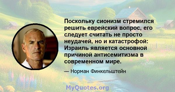 Поскольку сионизм стремился решить еврейский вопрос, его следует считать не просто неудачей, но и катастрофой: Израиль является основной причиной антисемитизма в современном мире.