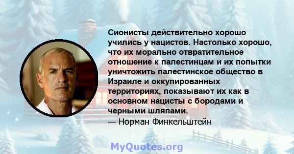 Сионисты действительно хорошо учились у нацистов. Настолько хорошо, что их морально отвратительное отношение к палестинцам и их попытки уничтожить палестинское общество в Израиле и оккупированных территориях, показывают 