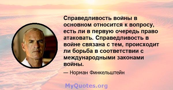 Справедливость войны в основном относится к вопросу, есть ли в первую очередь право атаковать. Справедливость в войне связана с тем, происходит ли борьба в соответствии с международными законами войны.