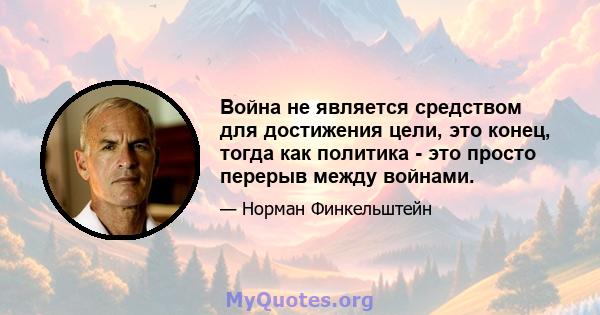 Война не является средством для достижения цели, это конец, тогда как политика - это просто перерыв между войнами.