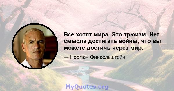 Все хотят мира. Это трюизм. Нет смысла достигать войны, что вы можете достичь через мир.