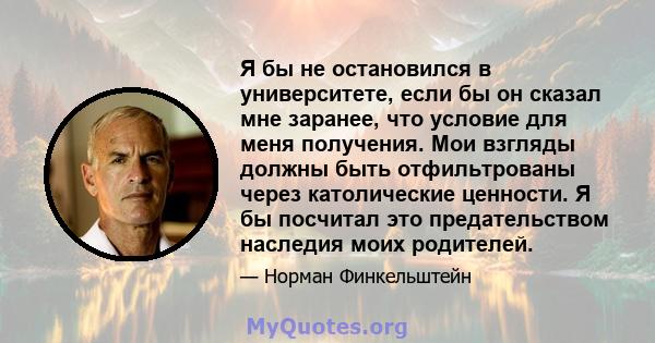 Я бы не остановился в университете, если бы он сказал мне заранее, что условие для меня получения. Мои взгляды должны быть отфильтрованы через католические ценности. Я бы посчитал это предательством наследия моих