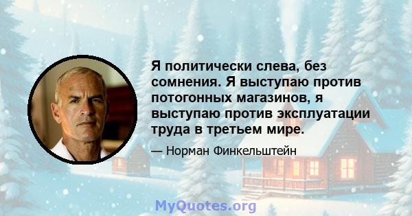 Я политически слева, без сомнения. Я выступаю против потогонных магазинов, я выступаю против эксплуатации труда в третьем мире.